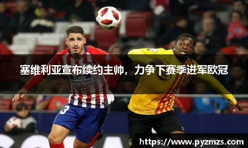 塞维利亚宣布续约主帅，力争下赛季进军欧冠