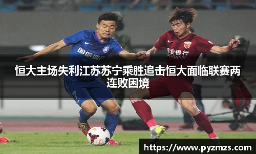 恒大主场失利江苏苏宁乘胜追击恒大面临联赛两连败困境