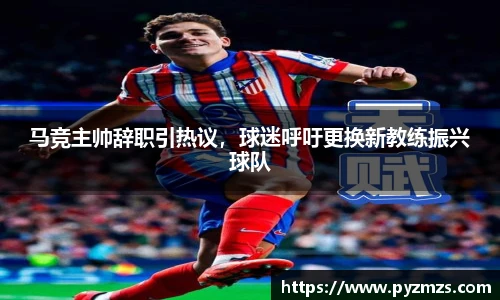 马竞主帅辞职引热议，球迷呼吁更换新教练振兴球队