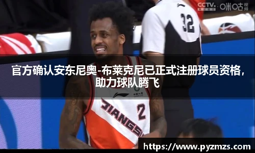 官方确认安东尼奥-布莱克尼已正式注册球员资格，助力球队腾飞
