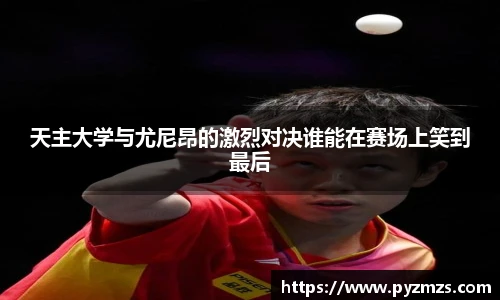 天主大学与尤尼昂的激烈对决谁能在赛场上笑到最后