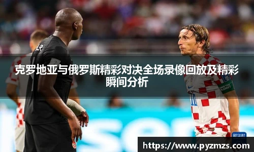 克罗地亚与俄罗斯精彩对决全场录像回放及精彩瞬间分析